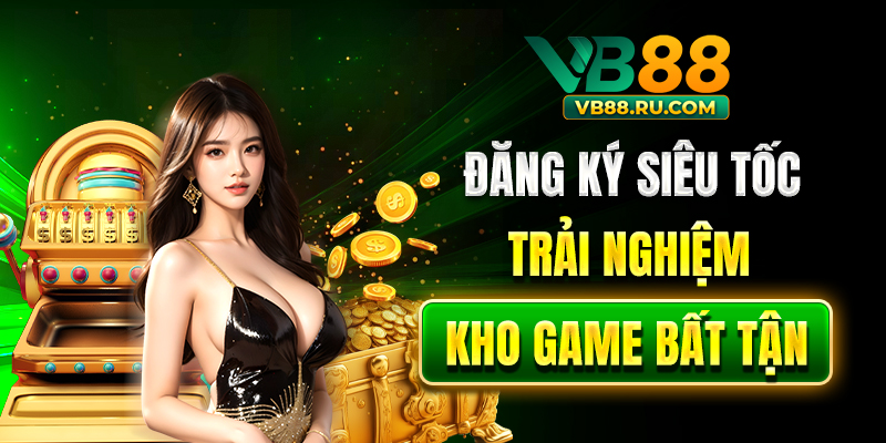 Đăng ký siêu tốc, trải nghiệm kho game bất tận Đăng ký siêu tốc, trải nghiệm kho game bất tận